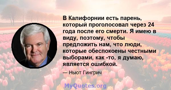 В Калифорнии есть парень, который проголосовал через 24 года после его смерти. Я имею в виду, поэтому, чтобы предложить нам, что люди, которые обеспокоены честными выборами, как -то, я думаю, является ошибкой.