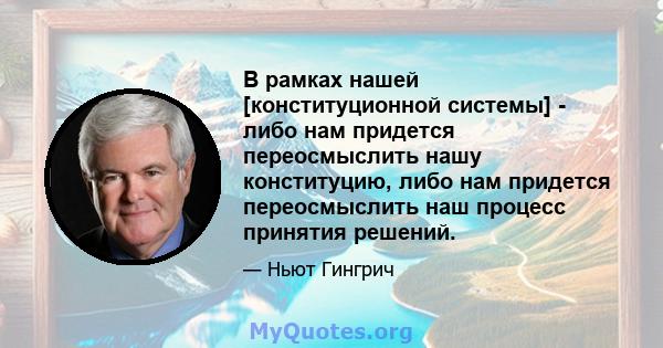 В рамках нашей [конституционной системы] - либо нам придется переосмыслить нашу конституцию, либо нам придется переосмыслить наш процесс принятия решений.