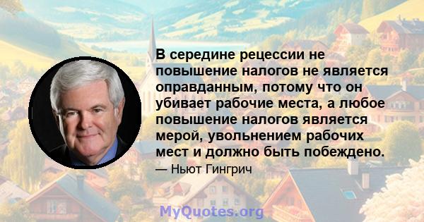 В середине рецессии не повышение налогов не является оправданным, потому что он убивает рабочие места, а любое повышение налогов является мерой, увольнением рабочих мест и должно быть побеждено.