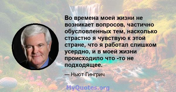 Во времена моей жизни не возникает вопросов, частично обусловленных тем, насколько страстно я чувствую к этой стране, что я работал слишком усердно, и в моей жизни происходило что -то не подходящее.