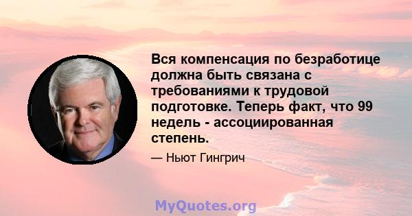 Вся компенсация по безработице должна быть связана с требованиями к трудовой подготовке. Теперь факт, что 99 недель - ассоциированная степень.