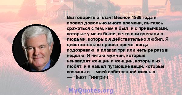 Вы говорите о плач! Весной 1988 года я провел довольно много времени, пытаясь сражаться с тем, кем я был, и с привычками, которые у меня были, и что они сделали с людьми, которых я действительно любил. Я действительно