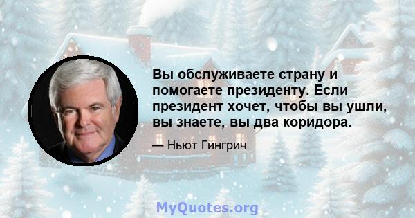 Вы обслуживаете страну и помогаете президенту. Если президент хочет, чтобы вы ушли, вы знаете, вы два коридора.