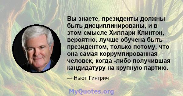 Вы знаете, президенты должны быть дисциплинированы, и в этом смысле Хиллари Клинтон, вероятно, лучше обучена быть президентом, только потому, что она самая коррумпированная человек, когда -либо получившая кандидатуру на 