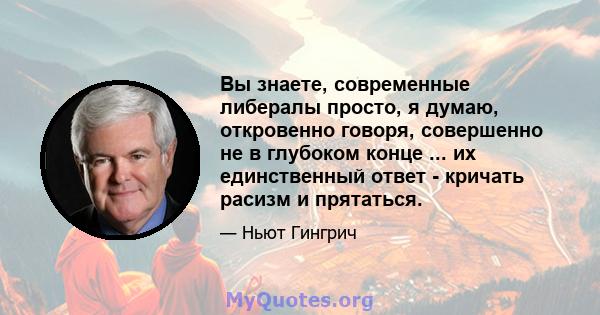 Вы знаете, современные либералы просто, я думаю, откровенно говоря, совершенно не в глубоком конце ... их единственный ответ - кричать расизм и прятаться.