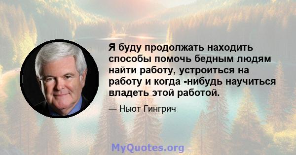 Я буду продолжать находить способы помочь бедным людям найти работу, устроиться на работу и когда -нибудь научиться владеть этой работой.