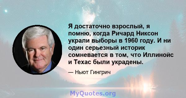 Я достаточно взрослый, я помню, когда Ричард Никсон украли выборы в 1960 году. И ни один серьезный историк сомневается в том, что Иллинойс и Техас были украдены.