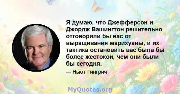 Я думаю, что Джефферсон и Джордж Вашингтон решительно отговорили бы вас от выращивания марихуаны, и их тактика остановить вас была бы более жестокой, чем они были бы сегодня.