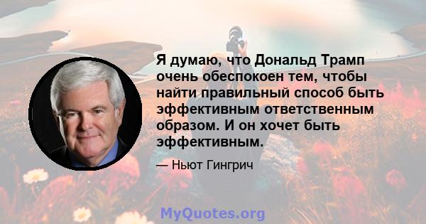 Я думаю, что Дональд Трамп очень обеспокоен тем, чтобы найти правильный способ быть эффективным ответственным образом. И он хочет быть эффективным.