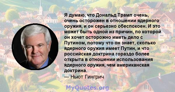 Я думаю, что Дональд Трамп очень, очень осторожен в отношении ядерного оружия, и он серьезно обеспокоен. И это может быть одной из причин, по которой он хочет осторожно иметь дело с Путином, потому что он знает, сколько 