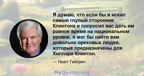 Я думаю, что если бы я искал самый глупый сторонник Клинтона и попросил вас дать им равное время на национальном уровне, я мог бы найти вам довольно ореховых людей, которые предназначены для Хиллари Клинтон.