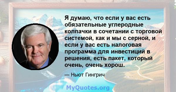 Я думаю, что если у вас есть обязательные углеродные колпачки в сочетании с торговой системой, как и мы с серной, и если у вас есть налоговая программа для инвестиций в решения, есть пакет, который очень, очень хорош.