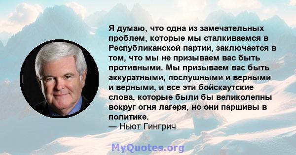 Я думаю, что одна из замечательных проблем, которые мы сталкиваемся в Республиканской партии, заключается в том, что мы не призываем вас быть противными. Мы призываем вас быть аккуратными, послушными и верными и