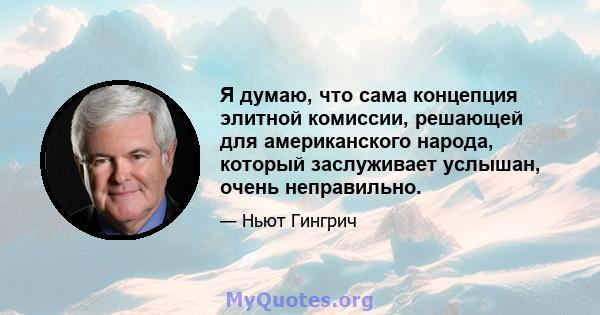 Я думаю, что сама концепция элитной комиссии, решающей для американского народа, который заслуживает услышан, очень неправильно.