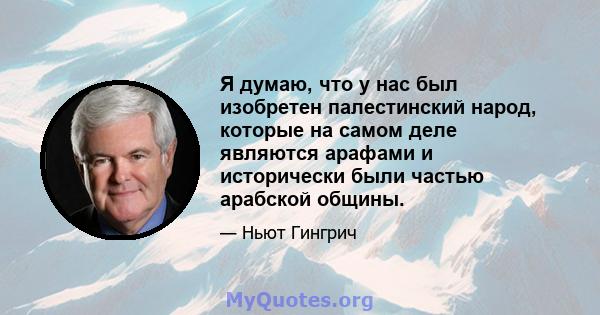 Я думаю, что у нас был изобретен палестинский народ, которые на самом деле являются арафами и исторически были частью арабской общины.