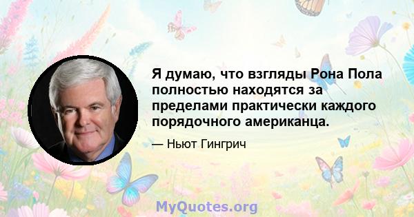 Я думаю, что взгляды Рона Пола полностью находятся за пределами практически каждого порядочного американца.