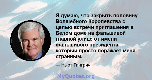 Я думаю, что закрыть половину Волшебного Королевства с целью встречи приглашения в Белом доме на фальшивой главной улице от имени фальшивого президента, который просто поражает меня странным.