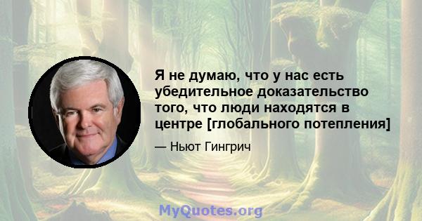 Я не думаю, что у нас есть убедительное доказательство того, что люди находятся в центре [глобального потепления]