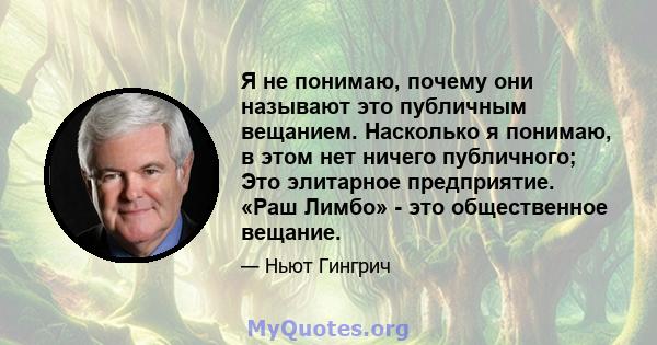 Я не понимаю, почему они называют это публичным вещанием. Насколько я понимаю, в этом нет ничего публичного; Это элитарное предприятие. «Раш Лимбо» - это общественное вещание.