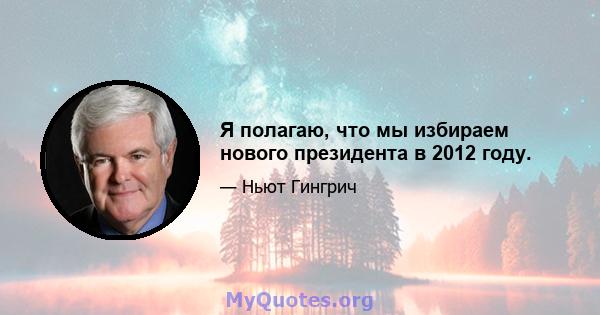 Я полагаю, что мы избираем нового президента в 2012 году.