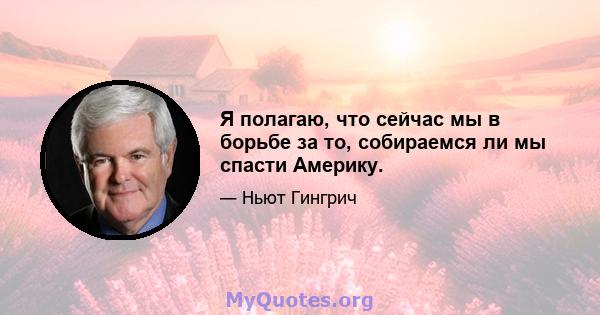 Я полагаю, что сейчас мы в борьбе за то, собираемся ли мы спасти Америку.