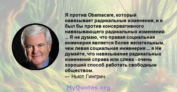 Я против Obamacare, который навязывает радикальные изменения, и я был бы против консервативного навязывающего радикальных изменений ... Я не думаю, что правая социальная инженерия является более желательным, чем левая