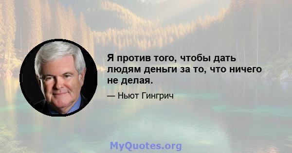 Я против того, чтобы дать людям деньги за то, что ничего не делая.