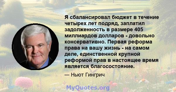 Я сбалансировал бюджет в течение четырех лет подряд, заплатил задолженность в размере 405 миллиардов долларов - довольно консервативно. Первая реформа права на вашу жизнь - на самом деле, единственной крупной реформой