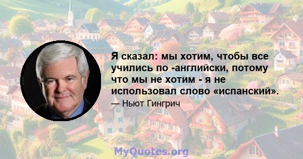 Я сказал: мы хотим, чтобы все учились по -английски, потому что мы не хотим - я не использовал слово «испанский».