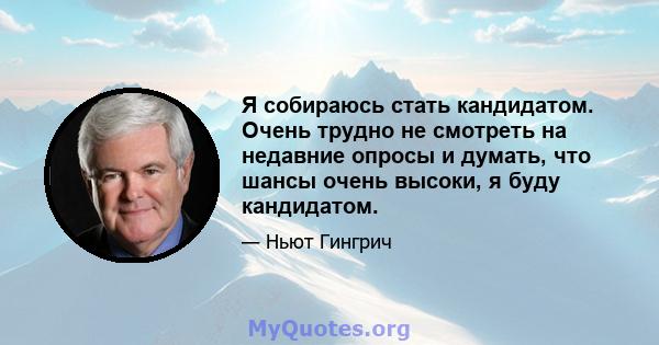 Я собираюсь стать кандидатом. Очень трудно не смотреть на недавние опросы и думать, что шансы очень высоки, я буду кандидатом.