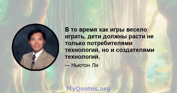 В то время как игры весело играть, дети должны расти не только потребителями технологий, но и создателями технологий.