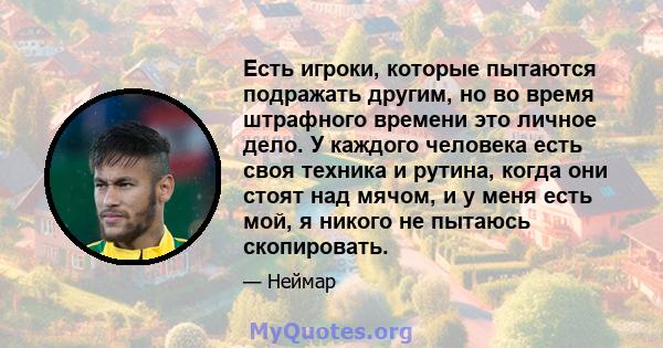 Есть игроки, которые пытаются подражать другим, но во время штрафного времени это личное дело. У каждого человека есть своя техника и рутина, когда они стоят над мячом, и у меня есть мой, я никого не пытаюсь скопировать.