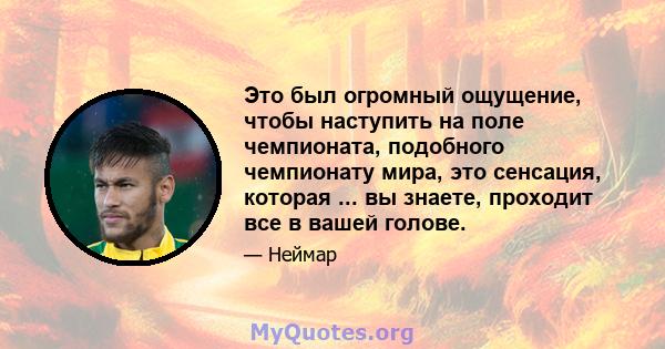 Это был огромный ощущение, чтобы наступить на поле чемпионата, подобного чемпионату мира, это сенсация, которая ... вы знаете, проходит все в вашей голове.