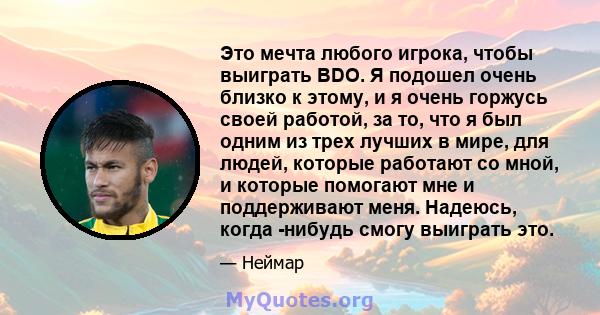 Это мечта любого игрока, чтобы выиграть BDO. Я подошел очень близко к этому, и я очень горжусь своей работой, за то, что я был одним из трех лучших в мире, для людей, которые работают со мной, и которые помогают мне и