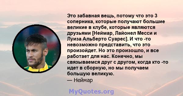 Это забавная вещь, потому что это 3 соперника, которые получают большие великие в клубе, которые являются друзьями [Неймар, Лайонел Месси и Луиза Альберто Суарес]. И что -то невозможно представить, что это произойдет.