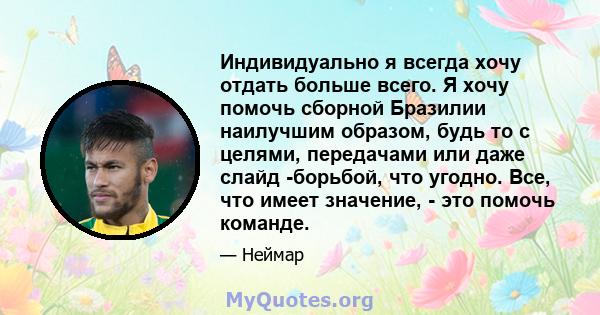 Индивидуально я всегда хочу отдать больше всего. Я хочу помочь сборной Бразилии наилучшим образом, будь то с целями, передачами или даже слайд -борьбой, что угодно. Все, что имеет значение, - это помочь команде.