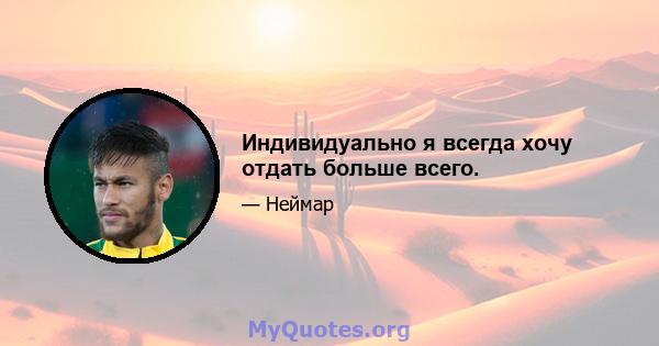 Индивидуально я всегда хочу отдать больше всего.