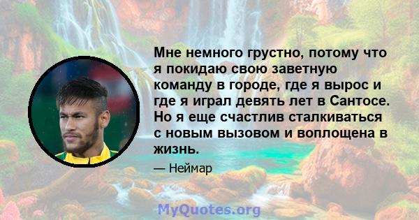 Мне немного грустно, потому что я покидаю свою заветную команду в городе, где я вырос и где я играл девять лет в Сантосе. Но я еще счастлив сталкиваться с новым вызовом и воплощена в жизнь.