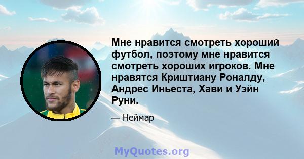 Мне нравится смотреть хороший футбол, поэтому мне нравится смотреть хороших игроков. Мне нравятся Криштиану Роналду, Андрес Иньеста, Хави и Уэйн Руни.