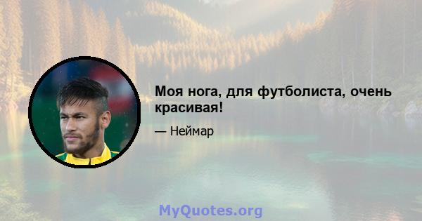 Моя нога, для футболиста, очень красивая!