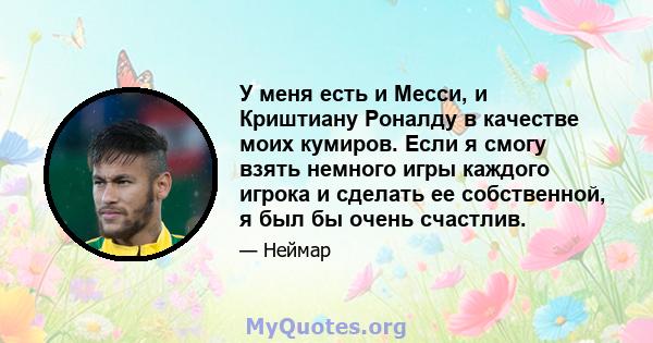 У меня есть и Месси, и Криштиану Роналду в качестве моих кумиров. Если я смогу взять немного игры каждого игрока и сделать ее собственной, я был бы очень счастлив.