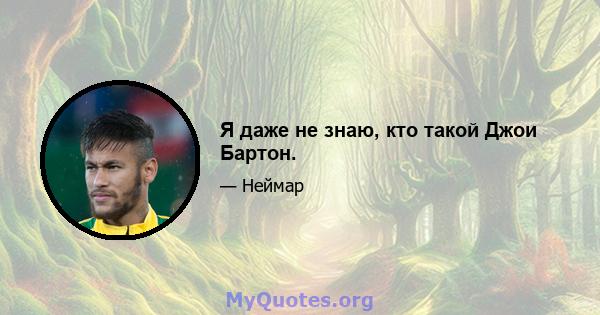 Я даже не знаю, кто такой Джои Бартон.