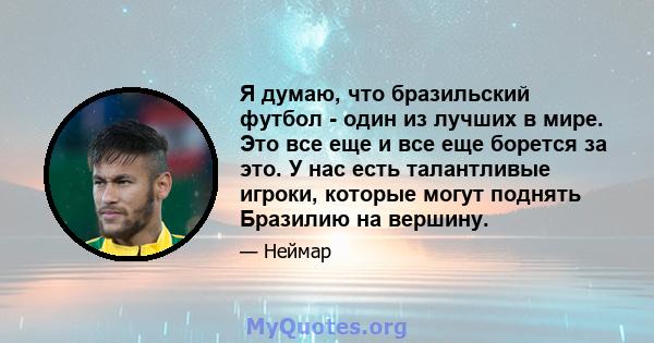 Я думаю, что бразильский футбол - один из лучших в мире. Это все еще и все еще борется за это. У нас есть талантливые игроки, которые могут поднять Бразилию на вершину.