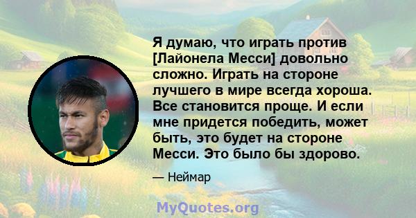 Я думаю, что играть против [Лайонела Месси] довольно сложно. Играть на стороне лучшего в мире всегда хороша. Все становится проще. И если мне придется победить, может быть, это будет на стороне Месси. Это было бы