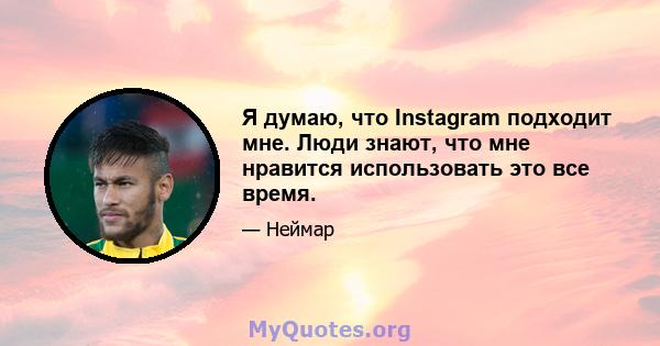 Я думаю, что Instagram подходит мне. Люди знают, что мне нравится использовать это все время.