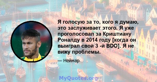 Я голосую за то, кого я думаю, это заслуживает этого. Я уже проголосовал за Криштиану Роналду в 2014 году [когда он выиграл свой 3 -й BDO]. Я не вижу проблемы.