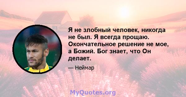 Я не злобный человек, никогда не был. Я всегда прощаю. Окончательное решение не мое, а Божий. Бог знает, что Он делает.