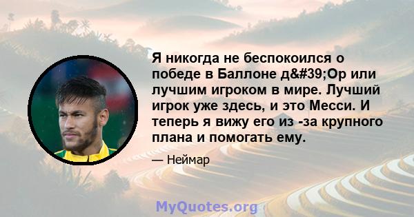 Я никогда не беспокоился о победе в Баллоне д'Ор или лучшим игроком в мире. Лучший игрок уже здесь, и это Месси. И теперь я вижу его из -за крупного плана и помогать ему.