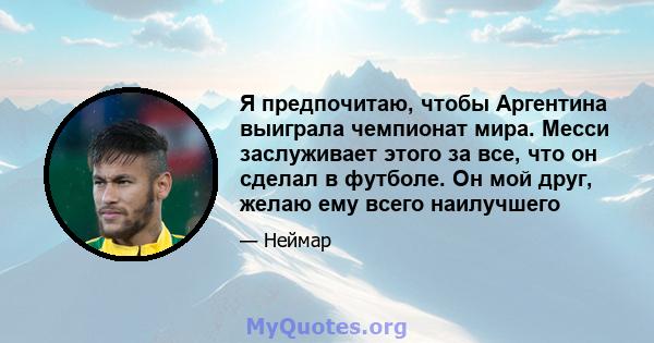 Я предпочитаю, чтобы Аргентина выиграла чемпионат мира. Месси заслуживает этого за все, что он сделал в футболе. Он мой друг, желаю ему всего наилучшего