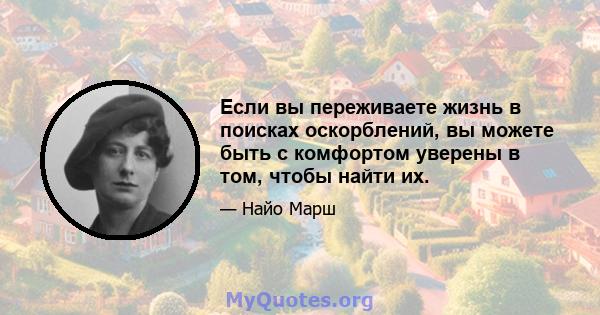 Если вы переживаете жизнь в поисках оскорблений, вы можете быть с комфортом уверены в том, чтобы найти их.